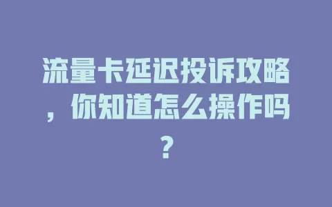 流量卡延迟投诉攻略,你知道怎么操作吗?