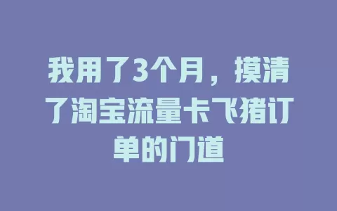 我用了3个月,摸清了淘宝流量卡飞猪订单的门道