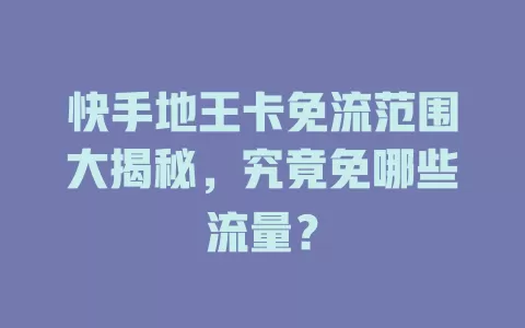 快手地王卡免流范围大揭秘,究竟免哪些流量?