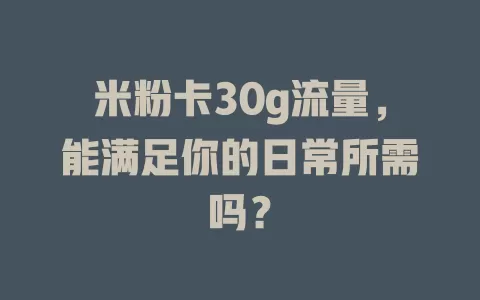 米粉卡30g流量，能满足你的日常所需吗？
