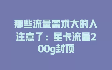 那些流量需求大的人注意了:星卡流量200g封顶