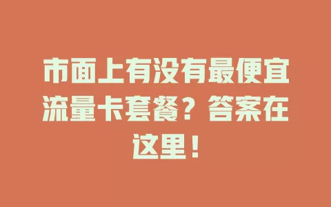 市面上有没有最便宜流量卡套餐?答案在这里!