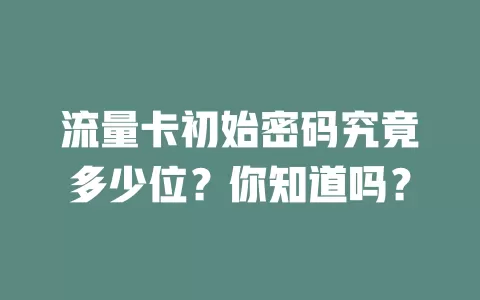 流量卡初始密码究竟多少位?你知道吗?