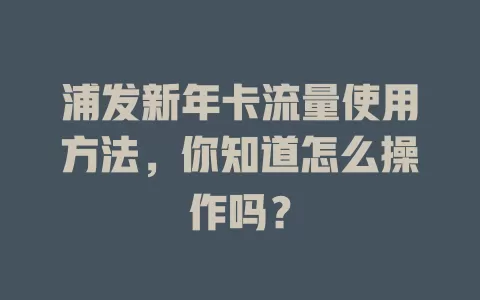 浦发新年卡流量使用方法,你知道怎么操作吗?