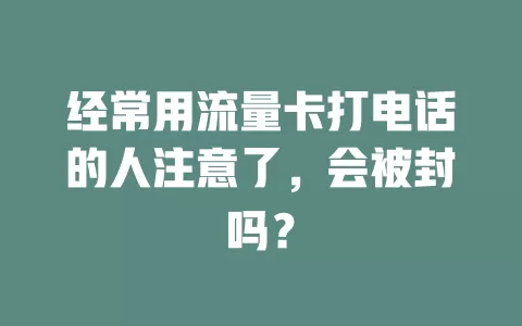 经常用流量卡打电话的人注意了,会被封吗?