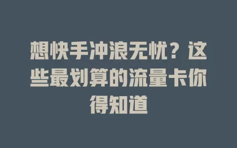 想快手冲浪无忧?这些最划算的流量卡你得知道