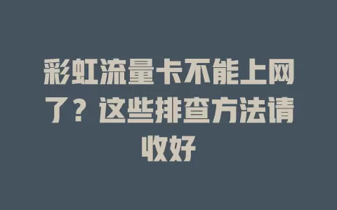 彩虹流量卡不能上网了?这些排查方法请收好