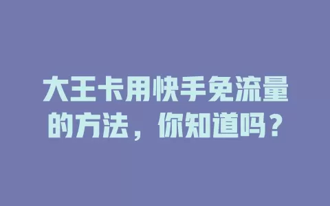 大王卡用快手免流量的方法,你知道吗?