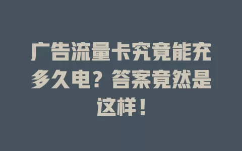 广告流量卡究竟能充多久电？答案竟然是这样！