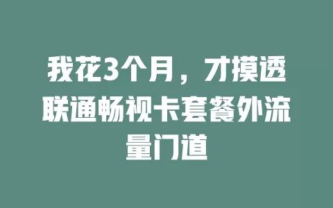 我花3个月,才摸透联通畅视卡套餐外流量门道