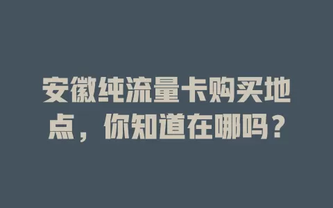 安徽纯流量卡购买地点,你知道在哪吗?