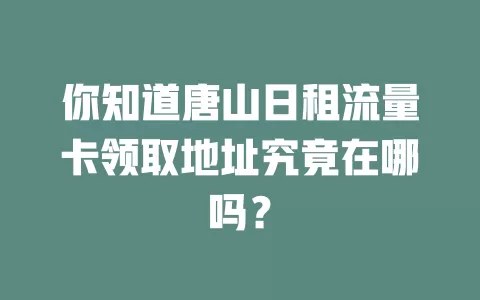 你知道唐山日租流量卡领取地址究竟在哪吗?