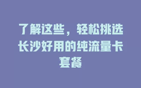 了解这些,轻松挑选长沙好用的纯流量卡套餐