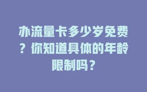 办流量卡多少岁免费?你知道具体的年龄限制吗?