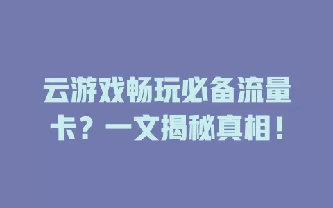 云游戏畅玩必备流量卡?一文揭秘真相!
