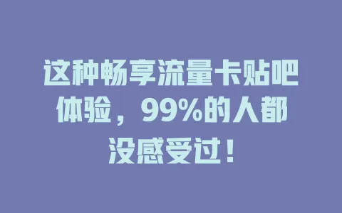 这种畅享流量卡贴吧体验,99%的人都没感受过!