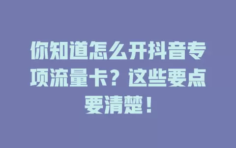 你知道怎么开抖音专项流量卡?这些要点要清楚!