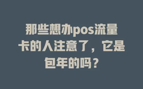 那些想办pos流量卡的人注意了,它是包年的吗?