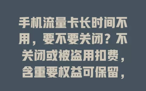 手机流量卡长时间不用，要不要关闭？不关闭或被盗用扣费，含重要权益可保留，多数人关更明智，有多种关闭方式