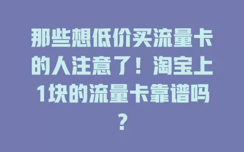 那些想低价买流量卡的人注意了!淘宝上1块的流量卡靠谱吗?