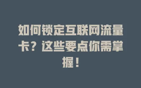 如何锁定互联网流量卡?这些要点你需掌握!