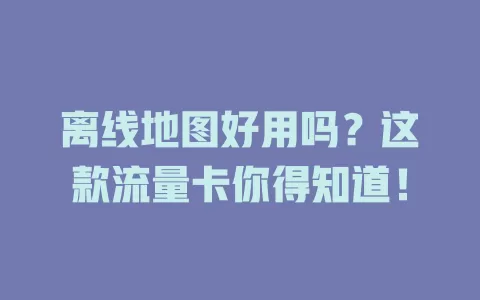 离线地图好用吗?这款流量卡你得知道!