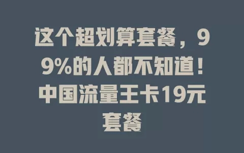 这个超划算套餐，99%的人都不知道！中国流量王卡19元套餐