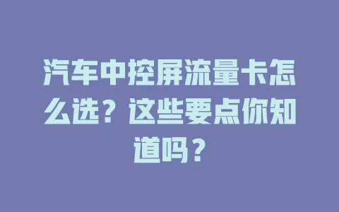 汽车中控屏流量卡怎么选?这些要点你知道吗?
