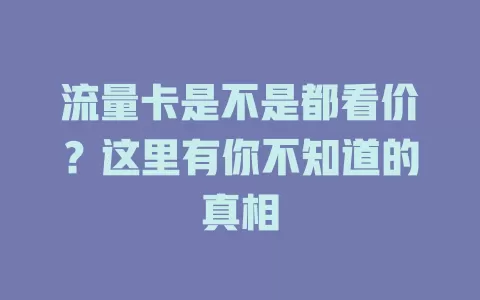 流量卡是不是都看价?这里有你不知道的真相