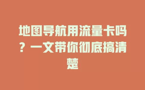 地图导航用流量卡吗?一文带你彻底搞清楚