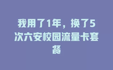 我用了1年，换了5次六安校园流量卡套餐