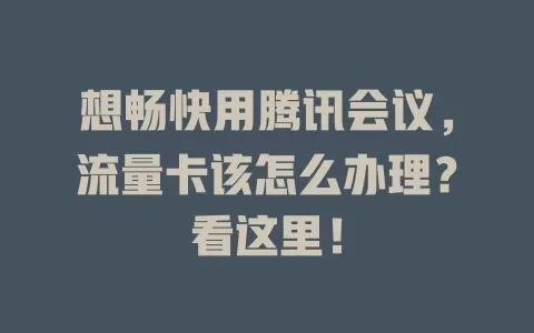 想畅快用腾讯会议,流量卡该怎么办理?看这里!