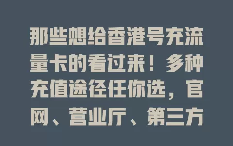 那些想给香港号充流量卡的看过来！多种充值途径任你选，官网、营业厅、第三方支付平台、手机应用程序均可，提前了解流程注意事项，选对方式畅享便捷数字生活