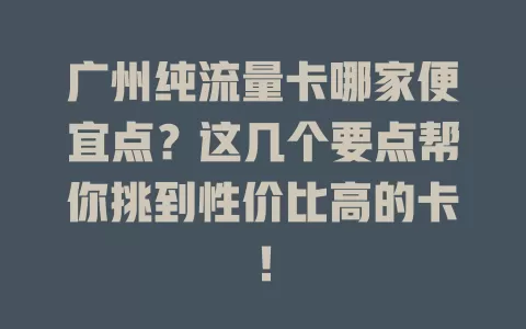 广州纯流量卡哪家便宜点?这几个要点帮你挑到性价比高的卡!