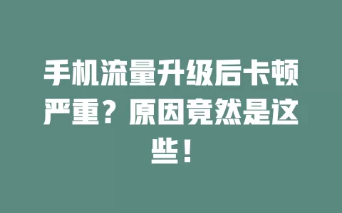 手机流量升级后卡顿严重？原因竟然是这些！