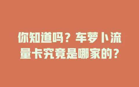 你知道吗？车萝卜流量卡究竟是哪家的？