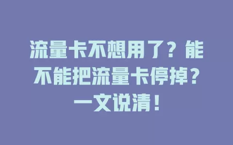 流量卡不想用了？能不能把流量卡停掉？一文说清！