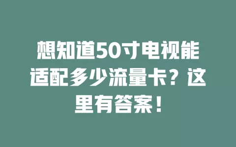想知道50寸电视能适配多少流量卡?这里有答案!