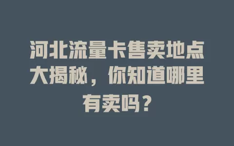 河北流量卡售卖地点大揭秘，你知道哪里有卖吗？