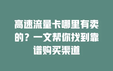 高速流量卡哪里有卖的?一文帮你找到靠谱购买渠道