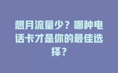想月流量少?哪种电话卡才是你的最佳选择?