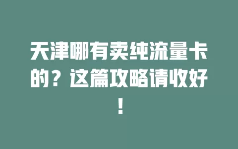 天津哪有卖纯流量卡的?这篇攻略请收好!
