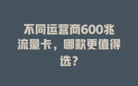 不同运营商600兆流量卡,哪款更值得选?