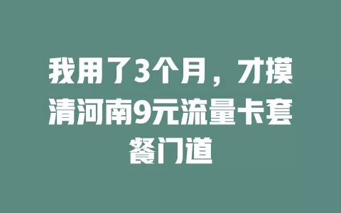 我用了3个月,才摸清河南9元流量卡套餐门道