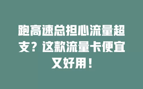 跑高速总担心流量超支?这款流量卡便宜又好用!