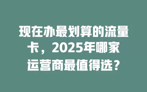 现在办最划算的流量卡,2025年哪家运营商最值得选?