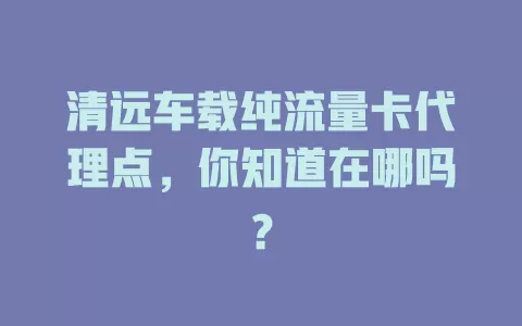 清远车载纯流量卡代理点,你知道在哪吗?
