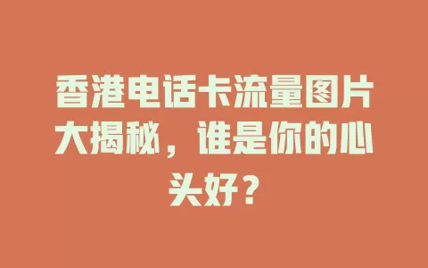 香港电话卡流量图片大揭秘，谁是你的心头好？