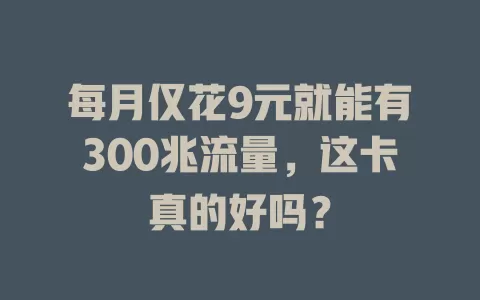 每月仅花9元就能有300兆流量,这卡真的好吗?