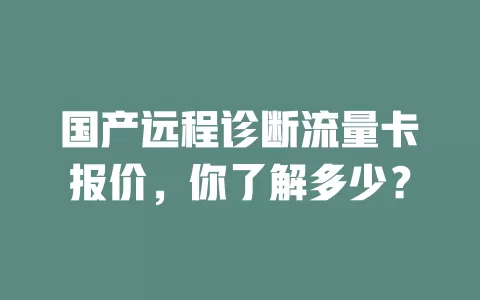 国产远程诊断流量卡报价,你了解多少?